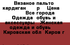 Вязаное пальто кардиган 44-46р. › Цена ­ 6 000 - Все города Одежда, обувь и аксессуары » Женская одежда и обувь   . Кировская обл.,Киров г.